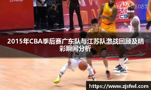 2015年CBA季后赛广东队与江苏队激战回顾及精彩瞬间分析