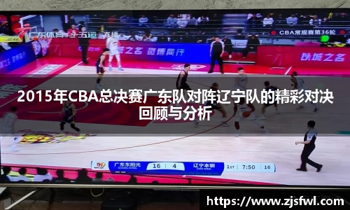 2015年CBA总决赛广东队对阵辽宁队的精彩对决回顾与分析