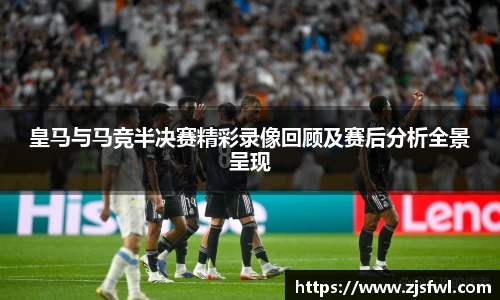 皇马与马竞半决赛精彩录像回顾及赛后分析全景呈现