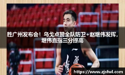 胜广州发布会！乌戈点赞全队防卫+赵继伟发挥，继伟直指三分提高